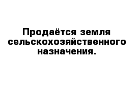  Продаётся земля сельскохозяйственного назначения.